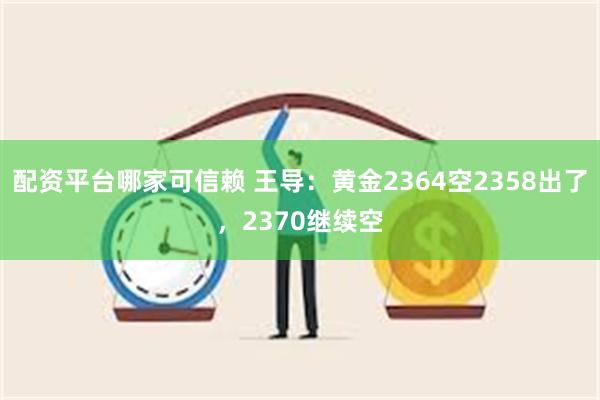 配资平台哪家可信赖 王导：黄金2364空2358出了，2370继续空