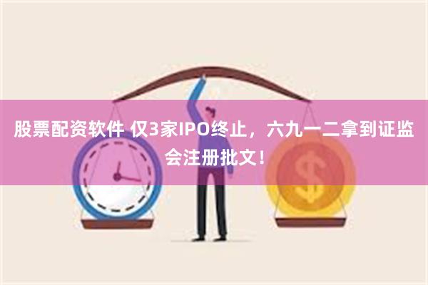 股票配资软件 仅3家IPO终止，六九一二拿到证监会注册批文！