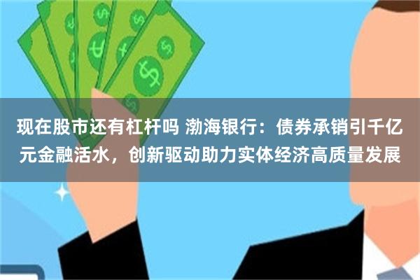 现在股市还有杠杆吗 渤海银行：债券承销引千亿元金融活水，创新驱动助力实体经济高质量发展