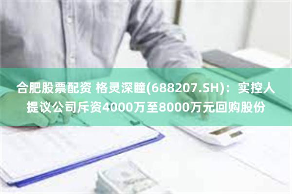 合肥股票配资 格灵深瞳(688207.SH)：实控人提议公司斥资4000万至8000万元回购股份