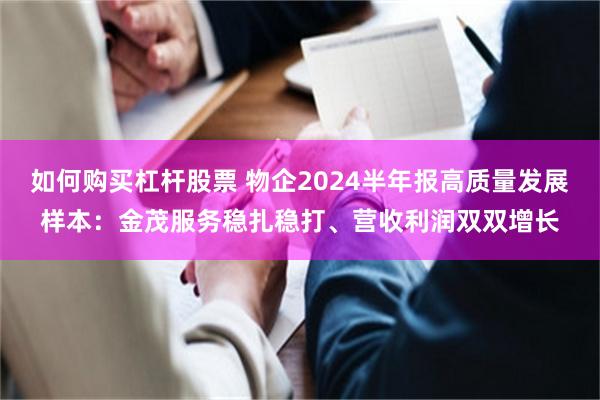 如何购买杠杆股票 物企2024半年报高质量发展样本：金茂服务稳扎稳打、营收利润双双增长