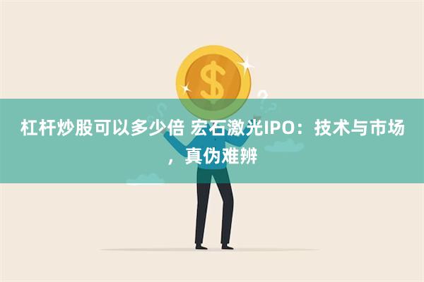 杠杆炒股可以多少倍 宏石激光IPO：技术与市场，真伪难辨