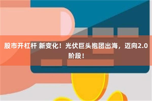 股市开杠杆 新变化！光伏巨头抱团出海，迈向2.0阶段！