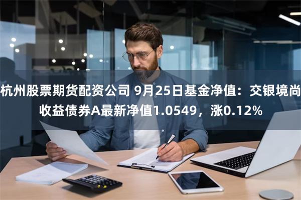 杭州股票期货配资公司 9月25日基金净值：交银境尚收益债券A最新净值1.0549，涨0.12%