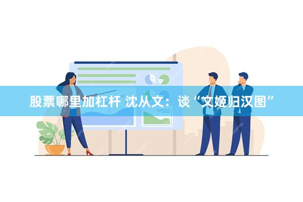 股票哪里加杠杆 沈从文：谈“文姬归汉图”