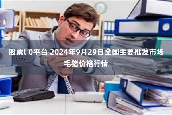 股票t 0平台 2024年9月29日全国主要批发市场毛猪价格行情