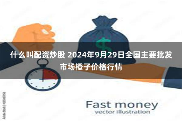 什么叫配资炒股 2024年9月29日全国主要批发市场橙子价格行情