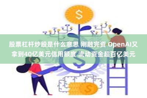 股票杠杆炒股是什么意思 刚融完资 OpenAI又拿到40亿美元信用额度 流动资金超百亿美元