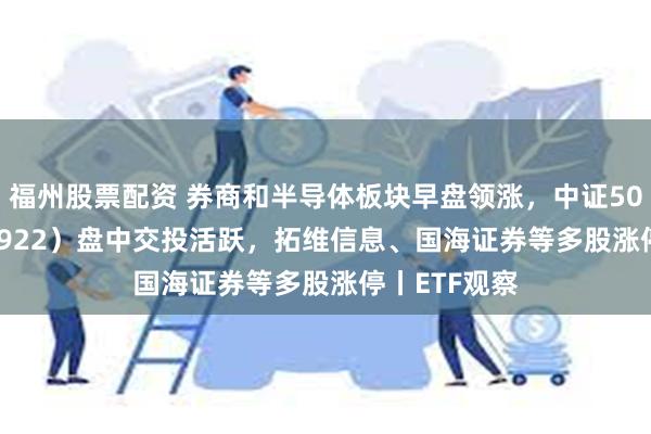 福州股票配资 券商和半导体板块早盘领涨，中证500ETF（159922）盘中交投活跃，拓维信息、国海证券等多股涨停丨ETF观察