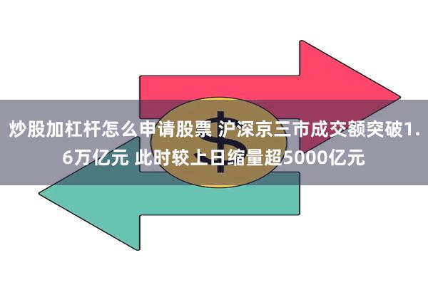 炒股加杠杆怎么申请股票 沪深京三市成交额突破1.6万亿元 此时较上日缩量超5000亿元