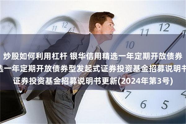 炒股如何利用杠杆 银华信用精选一年定期开放债券发起式: 银华信用精选一年定期开放债券型发起式证券投资基金招募说明书更新(2024年第3号)