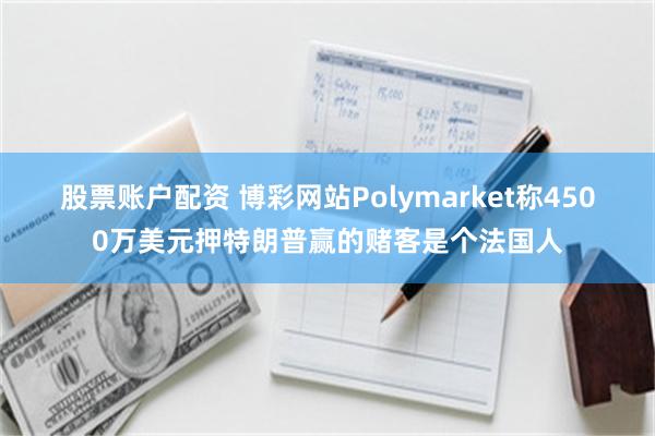 股票账户配资 博彩网站Polymarket称4500万美元押特朗普赢的赌客是个法国人