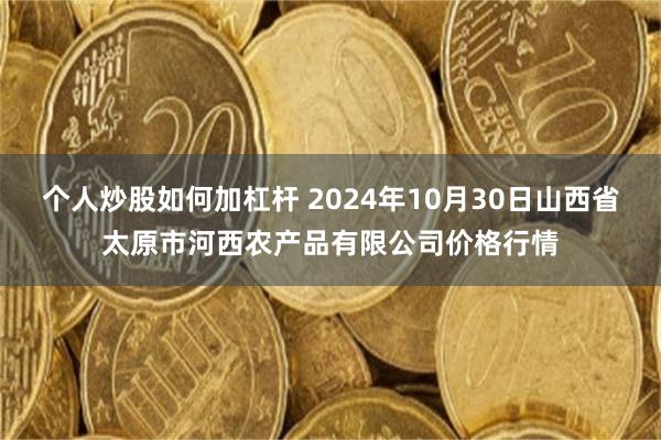 个人炒股如何加杠杆 2024年10月30日山西省太原市河西农产品有限公司价格行情