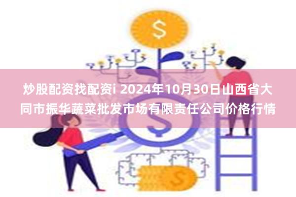 炒股配资找配资i 2024年10月30日山西省大同市振华蔬菜批发市场有限责任公司价格行情