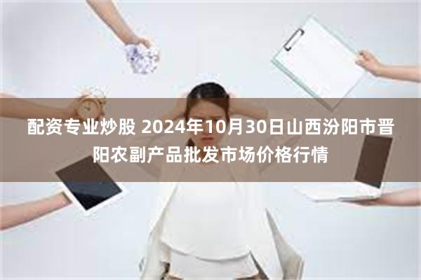 配资专业炒股 2024年10月30日山西汾阳市晋阳农副产品批发市场价格行情