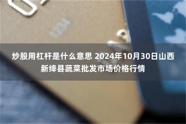 炒股用杠杆是什么意思 2024年10月30日山西新绛县蔬菜批发市场价格行情