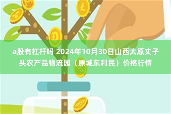 a股有杠杆吗 2024年10月30日山西太原丈子头农产品物流园（原城东利民）价格行情