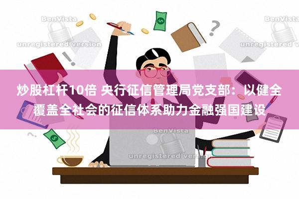 炒股杠杆10倍 央行征信管理局党支部：以健全覆盖全社会的征信体系助力金融强国建设