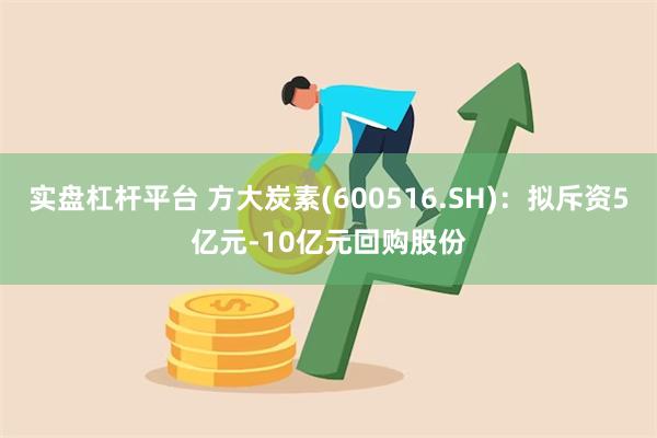 实盘杠杆平台 方大炭素(600516.SH)：拟斥资5亿元-10亿元回购股份