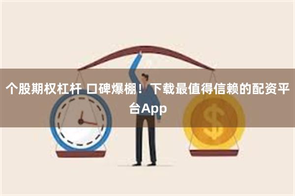 个股期权杠杆 口碑爆棚！下载最值得信赖的配资平台App