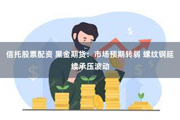 信托股票配资 黑金期货：市场预期转弱 螺纹钢延续承压波动