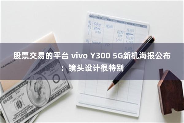 股票交易的平台 vivo Y300 5G新机海报公布：镜头设计很特别