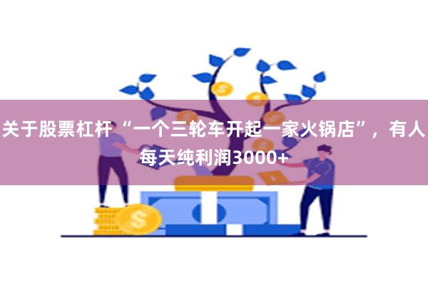 关于股票杠杆 “一个三轮车开起一家火锅店”，有人每天纯利润3000+