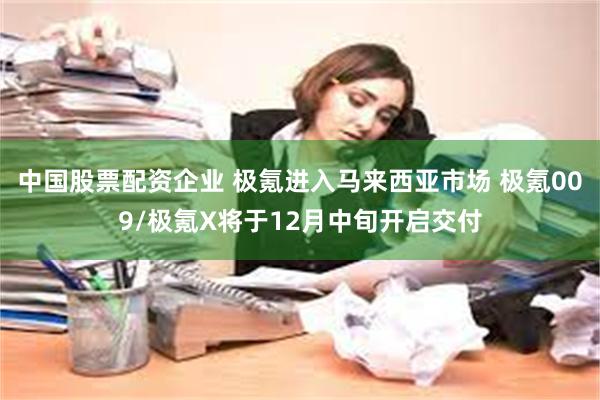 中国股票配资企业 极氪进入马来西亚市场 极氪009/极氪X将于12月中旬开启交付