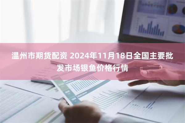 温州市期货配资 2024年11月18日全国主要批发市场银鱼价格行情