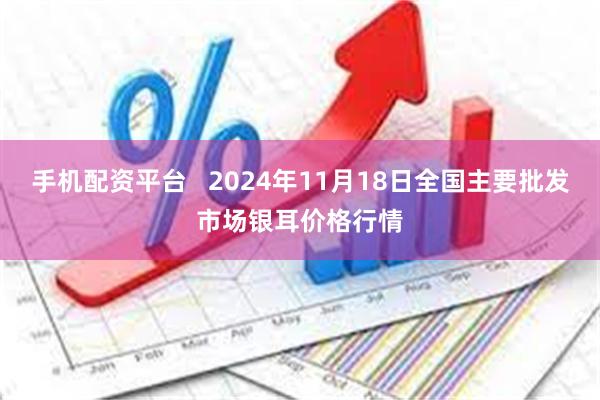 手机配资平台   2024年11月18日全国主要批发市场银耳价格行情