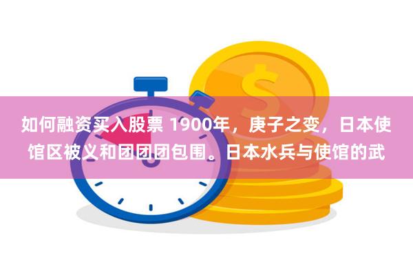 如何融资买入股票 1900年，庚子之变，日本使馆区被义和团团团包围。日本水兵与使馆的武