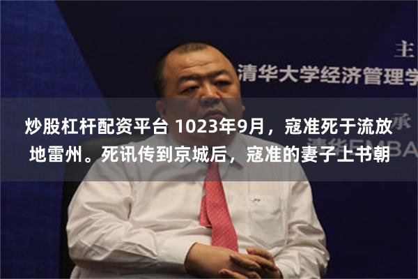 炒股杠杆配资平台 1023年9月，寇准死于流放地雷州。死讯传到京城后，寇准的妻子上书朝