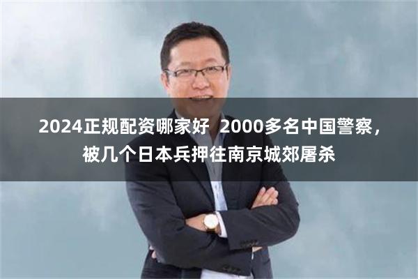 2024正规配资哪家好  2000多名中国警察，被几个日本兵押往南京城郊屠杀