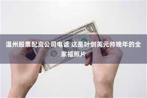 温州股票配资公司电话 这是叶剑英元帅晚年的全家福照片