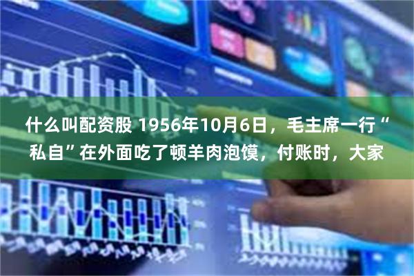 什么叫配资股 1956年10月6日，毛主席一行“私自”在外面吃了顿羊肉泡馍，付账时，大家