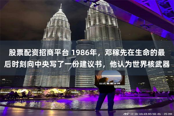 股票配资招商平台 1986年，邓稼先在生命的最后时刻向中央写了一份建议书，他认为世界核武器