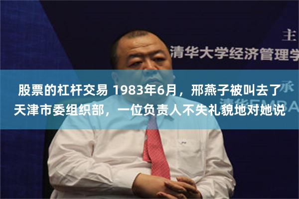 股票的杠杆交易 1983年6月，邢燕子被叫去了天津市委组织部，一位负责人不失礼貌地对她说