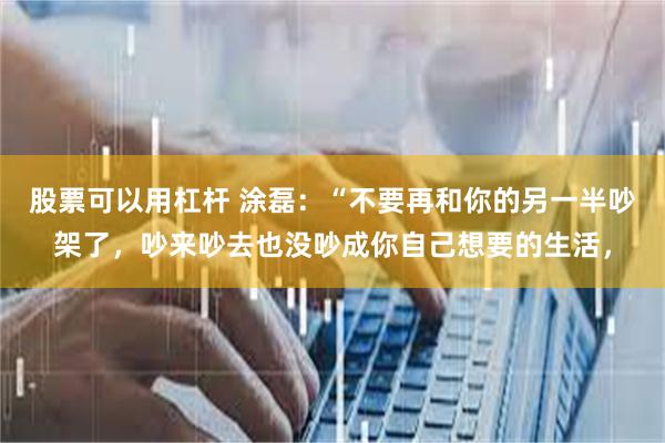 股票可以用杠杆 涂磊：“不要再和你的另一半吵架了，吵来吵去也没吵成你自己想要的生活，