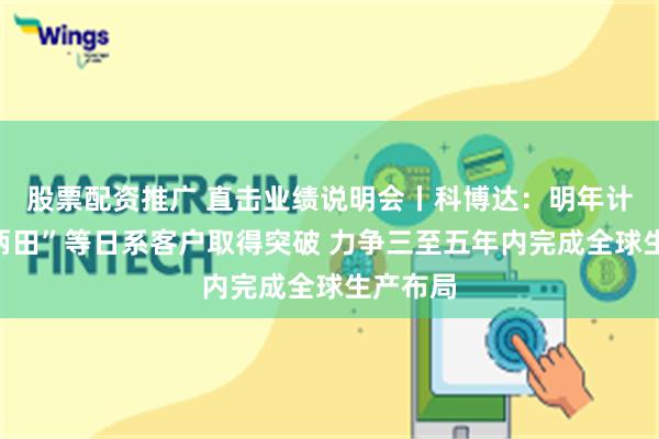 股票配资推广 直击业绩说明会丨科博达：明年计划在“两田”等日系客户取得突破 力争三至五年内完成全球生产布局