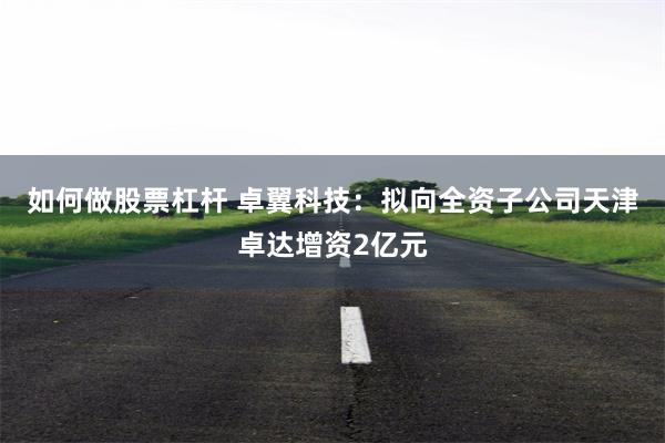 如何做股票杠杆 卓翼科技：拟向全资子公司天津卓达增资2亿元