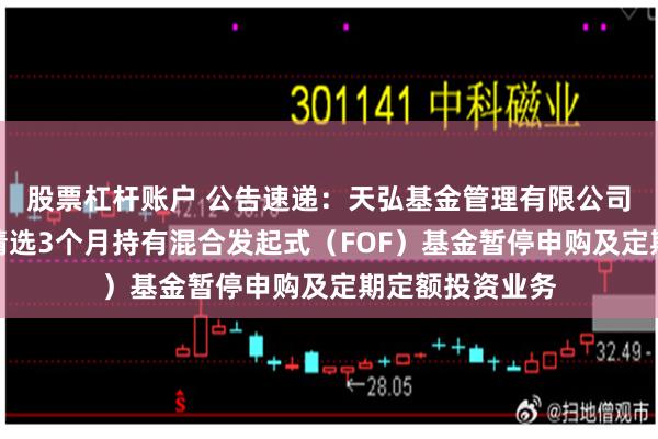 股票杠杆账户 公告速递：天弘基金管理有限公司关于天弘旗舰精选3个月持有混合发起式（FOF）基金暂停申购及定期定额投资业务