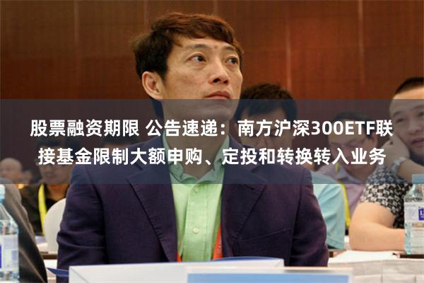 股票融资期限 公告速递：南方沪深300ETF联接基金限制大额申购、定投和转换转入业务