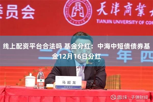 线上配资平台合法吗 基金分红：中海中短债债券基金12月16日分红