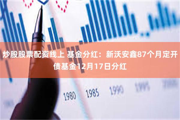 炒股股票配资线上 基金分红：新沃安鑫87个月定开债基金12月17日分红