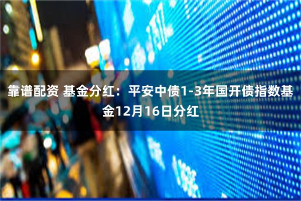 靠谱配资 基金分红：平安中债1-3年国开债指数基金12月16日分红