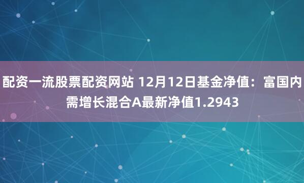 配资一流股票配资网站 12月12日基金净值：富国内需增长混合A最新净值1.2943