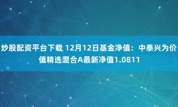 炒股配资平台下载 12月12日基金净值：中泰兴为价值精选混合A最新净值1.0811