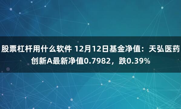 股票杠杆用什么软件 12月12日基金净值：天弘医药创新A最新净值0.7982，跌0.39%