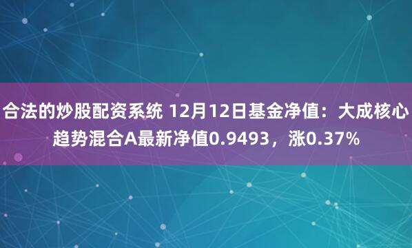 合法的炒股配资系统 12月12日基金净值：大成核心趋势混合A最新净值0.9493，涨0.37%