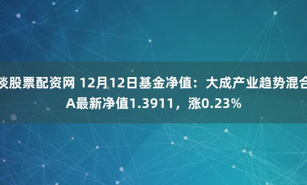 谈股票配资网 12月12日基金净值：大成产业趋势混合A最新净值1.3911，涨0.23%